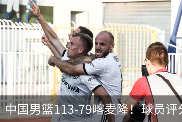 中国男篮113-79喀麦隆！球员评分：4人满分，4人良好，3人合格