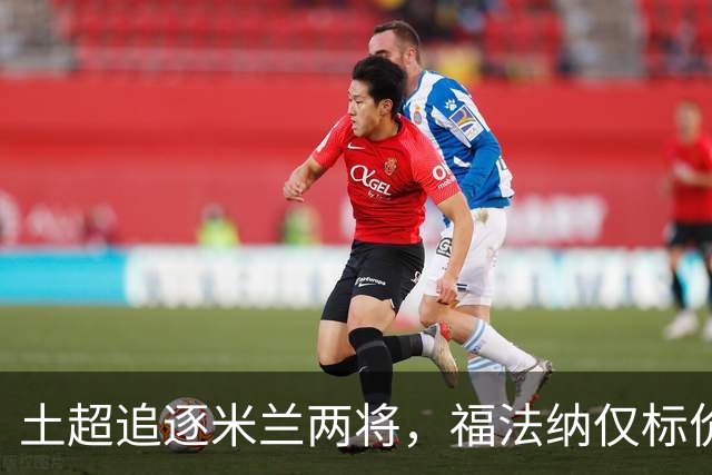 土超追逐米兰两将，福法纳仅标价2000万，莱奥收到千万级年薪报价