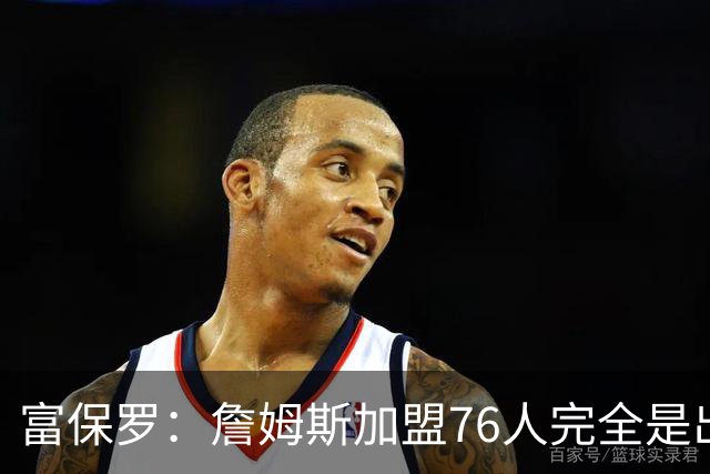 富保罗：詹姆斯加盟76人完全是出于对篮球的热爱
