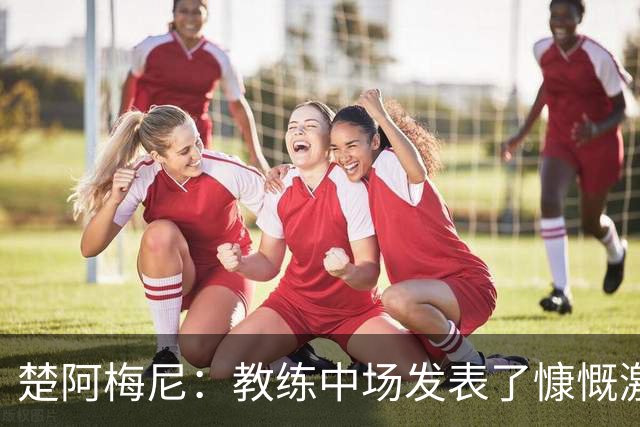 楚阿梅尼：教练中场发表了慷慨激昂的讲话，但我不会透露细节