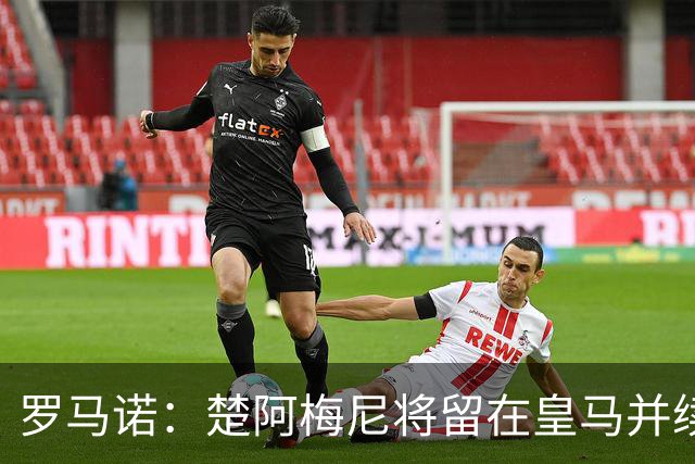 罗马诺：楚阿梅尼将留在皇马并续约 卡马文加目前不想离队
