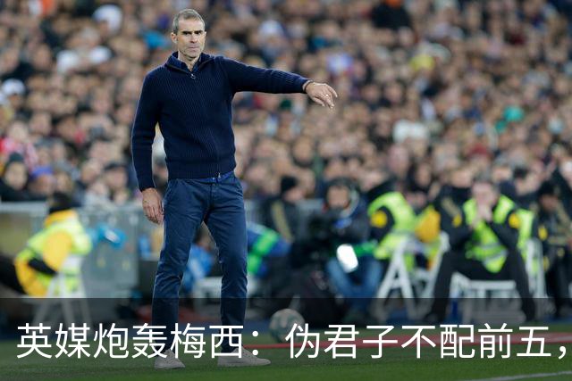 英媒炮轰梅西：伪君子不配前五，暴力阿根廷踢出最丑陋决赛