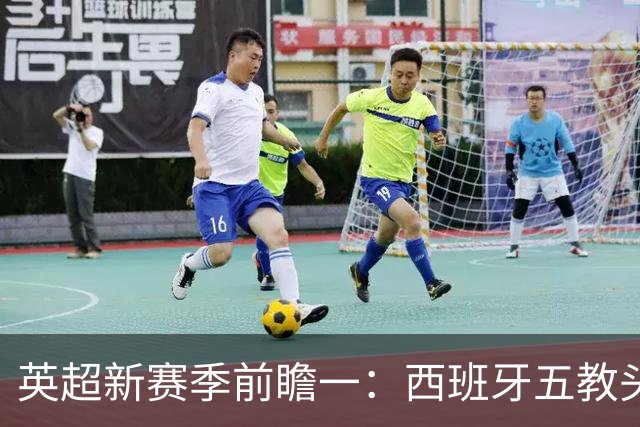 英超新赛季前瞻一：西班牙五教头群雄逐鹿，目标蓝图各有千秋！