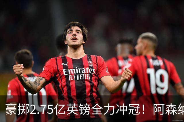 豪掷2.75亿英镑全力冲冠！阿森纳理想首发成型，阿尔特塔瞄准欧冠最高领奖台