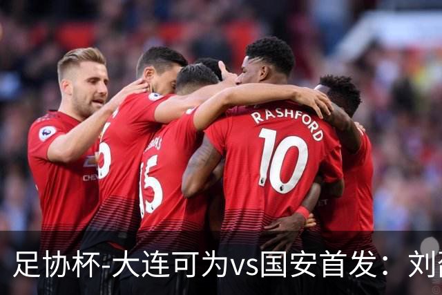 足协杯-大连可为vs国安首发：刘邵子洋首秀张玉宁先发 国安全华班