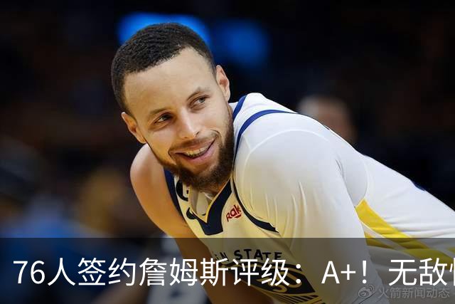 76人签约詹姆斯评级：A+！无敌性价比助力争冠 多方面高度适配